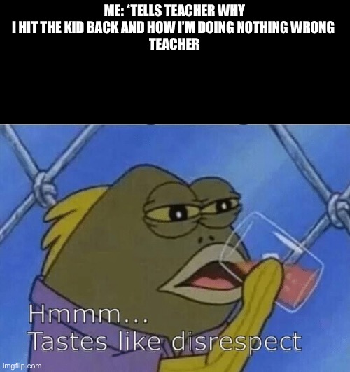 ah yes, disrespect | ME: *TELLS TEACHER WHY I HIT THE KID BACK AND HOW I’M DOING NOTHING WRONG 
TEACHER | image tagged in blank tastes like disrespect | made w/ Imgflip meme maker