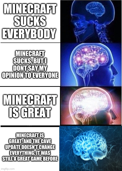 Expanding Brain Meme | MINECRAFT SUCKS EVERYBODY; MINECRAFT SUCKS, BUT I DONT SAY MY OPINION TO EVERYONE; MINECRAFT IS GREAT; MINECRAFT IS GREAT, AND THE CAVE UPDATE DOESN'T CHANGE EVERYTHING. IT WAS STILL A GREAT GAME BEFORE | image tagged in memes,expanding brain | made w/ Imgflip meme maker