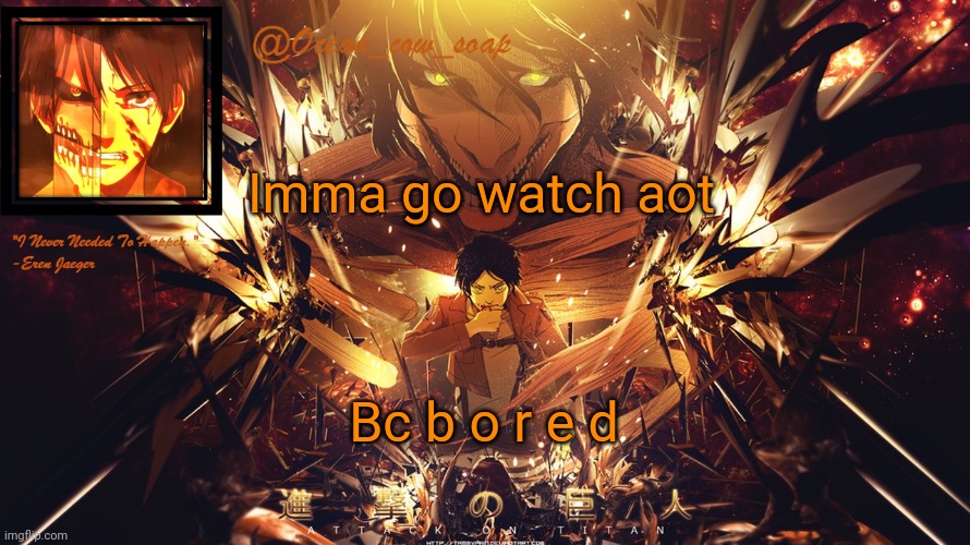 soap's eren temp | Imma go watch aot; Bc b o r e d | image tagged in soap's eren temp | made w/ Imgflip meme maker