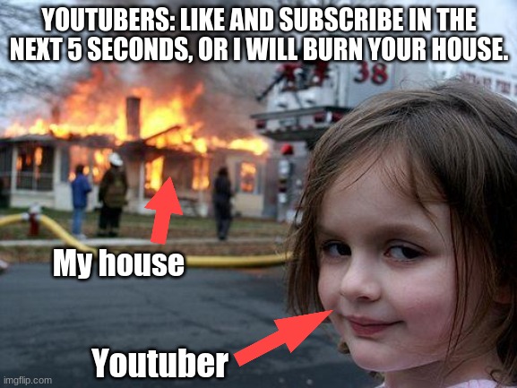 Youtubers be like | YOUTUBERS: LIKE AND SUBSCRIBE IN THE NEXT 5 SECONDS, OR I WILL BURN YOUR HOUSE. My house; Youtuber | image tagged in memes,disaster girl,youtubers | made w/ Imgflip meme maker