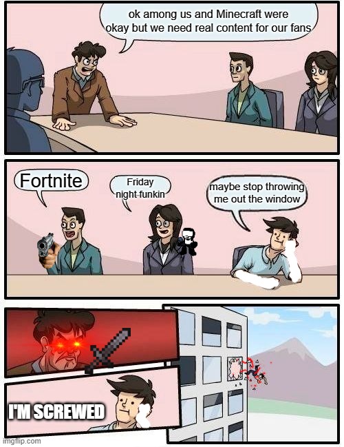 WE NEED A GAME 2 | ok among us and Minecraft were okay but we need real content for our fans; Fortnite; maybe stop throwing me out the window; Friday night funkin; I'M SCREWED | image tagged in memes,boardroom meeting suggestion | made w/ Imgflip meme maker