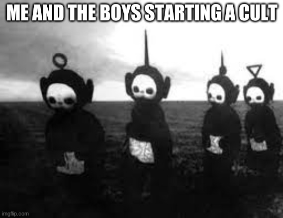 Teletubbiessssssssss | ME AND THE BOYS STARTING A CULT | image tagged in reeeeeeeeeeeeeeeeeeeeee | made w/ Imgflip meme maker