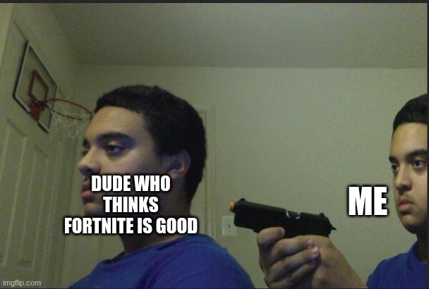 Trust Nobody, Not Even Yourself | DUDE WHO THINKS FORTNITE IS GOOD ME | image tagged in trust nobody not even yourself | made w/ Imgflip meme maker