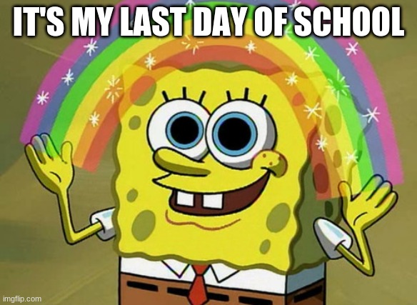 Imagination Spongebob | IT'S MY LAST DAY OF SCHOOL | image tagged in memes,imagination spongebob | made w/ Imgflip meme maker