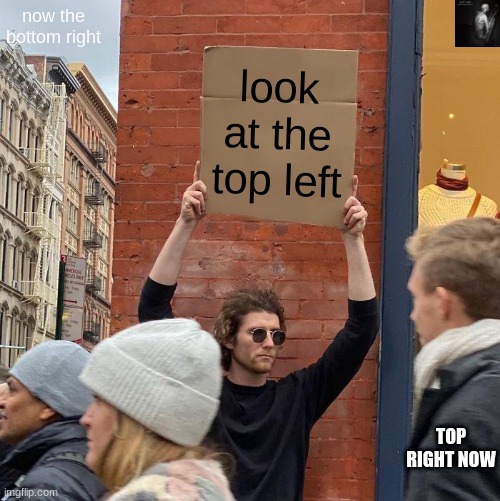 e | now the bottom right; look at the top left; TOP RIGHT NOW | image tagged in memes,guy holding cardboard sign | made w/ Imgflip meme maker