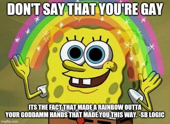 Imagination Spongebob | DON'T SAY THAT YOU'RE GAY; ITS THE FACT THAT MADE A RAINBOW OUTTA YOUR GODDAMM HANDS THAT MADE YOU THIS WAY. -SB LOGIC | image tagged in memes,imagination spongebob | made w/ Imgflip meme maker