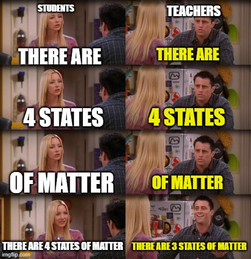 Joey Repeat After Me | STUDENTS; TEACHERS; THERE ARE; THERE ARE; 4 STATES; 4 STATES; OF MATTER; OF MATTER; THERE ARE 4 STATES OF MATTER; THERE ARE 3 STATES OF MATTER | image tagged in joey repeat after me | made w/ Imgflip meme maker