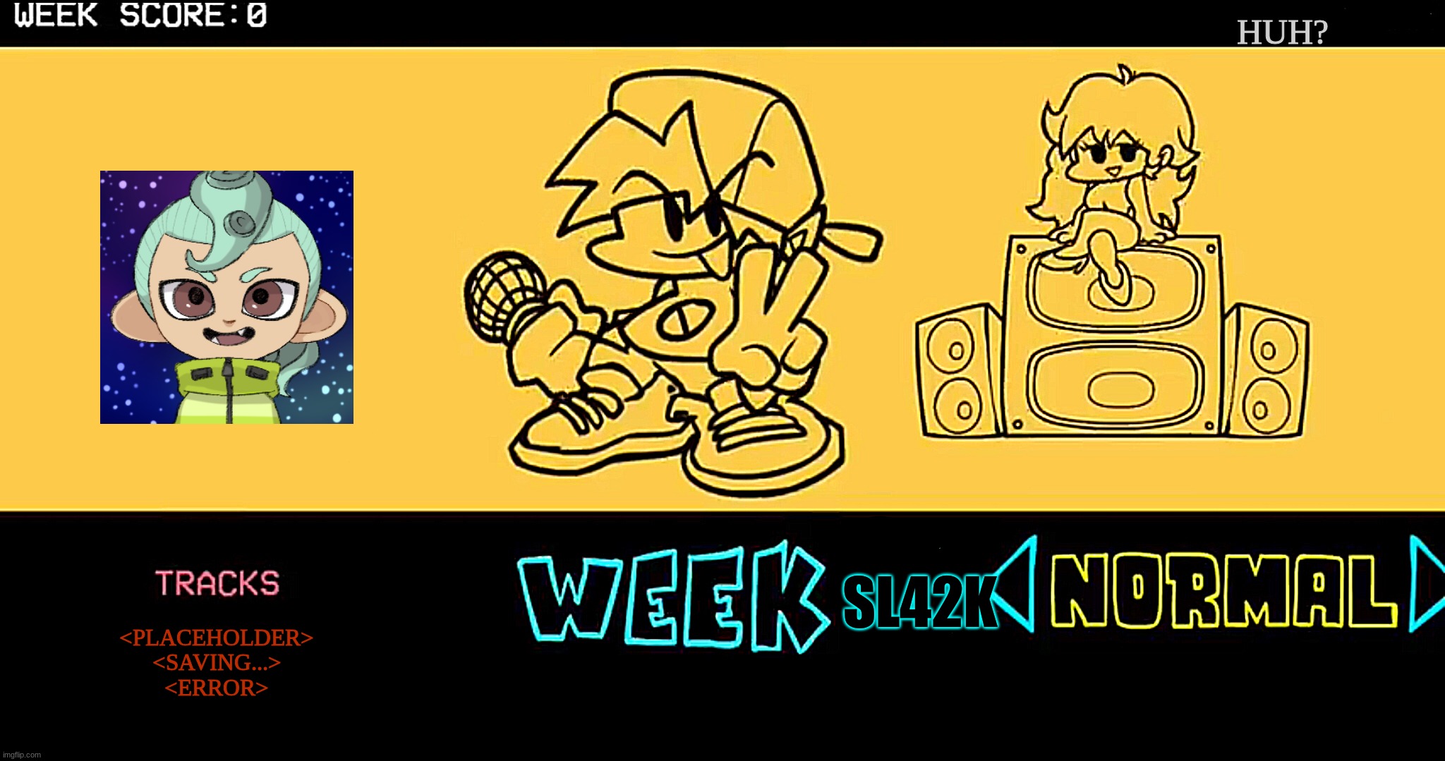 huh? | HUH? SL42K; <PLACEHOLDER>
<SAVING...>
<ERROR> | image tagged in fnf custom week | made w/ Imgflip meme maker