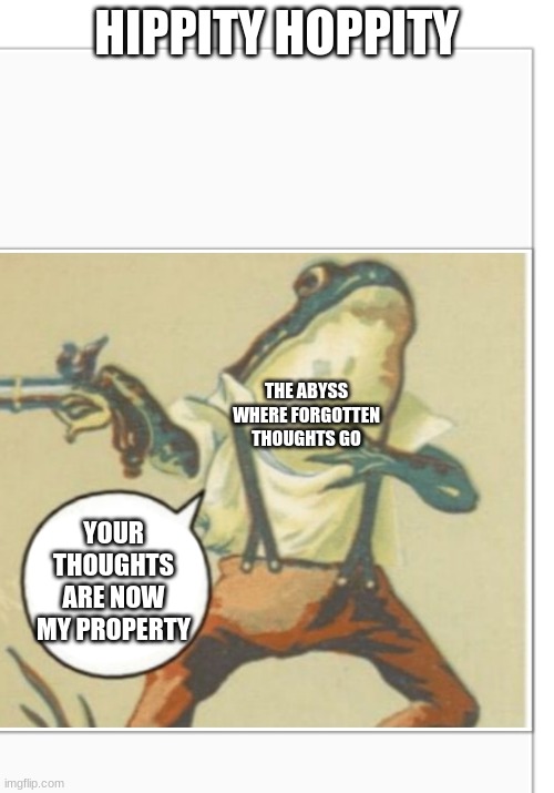 Hippity Hoppity (blank) | HIPPITY HOPPITY YOUR THOUGHTS ARE NOW MY PROPERTY THE ABYSS WHERE FORGOTTEN THOUGHTS GO | image tagged in hippity hoppity blank | made w/ Imgflip meme maker