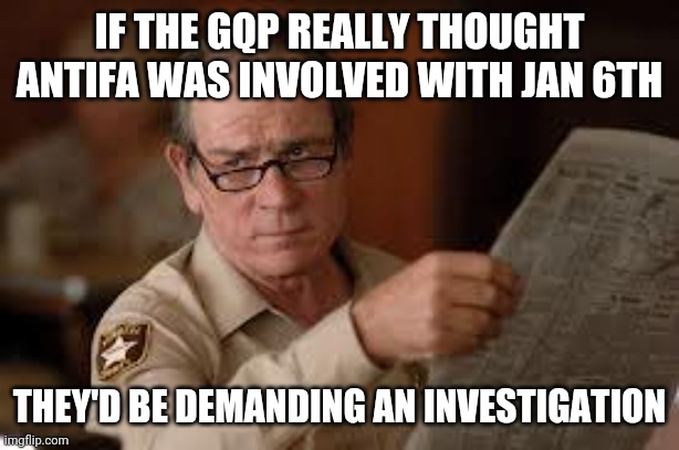 no country for old men tommy lee jones | IF THE GQP REALLY THOUGHT ANTIFA WAS INVOLVED WITH JAN 6TH; THEY'D BE DEMANDING AN INVESTIGATION | image tagged in no country for old men tommy lee jones | made w/ Imgflip meme maker