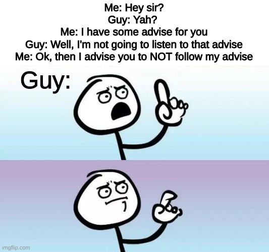 some good advise | Me: Hey sir?

Guy: Yah? 

Me: I have some advise for you

Guy: Well, I'm not going to listen to that advise

Me: Ok, then I advise you to NOT follow my advise; Guy: | image tagged in no words | made w/ Imgflip meme maker