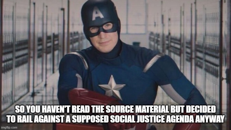 Social Justice | SO YOU HAVEN'T READ THE SOURCE MATERIAL BUT DECIDED TO RAIL AGAINST A SUPPOSED SOCIAL JUSTICE AGENDA ANYWAY | image tagged in captain america so you | made w/ Imgflip meme maker