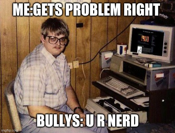 computer nerd | ME:GETS PROBLEM RIGHT; BULLYS: U R NERD | image tagged in computer nerd | made w/ Imgflip meme maker
