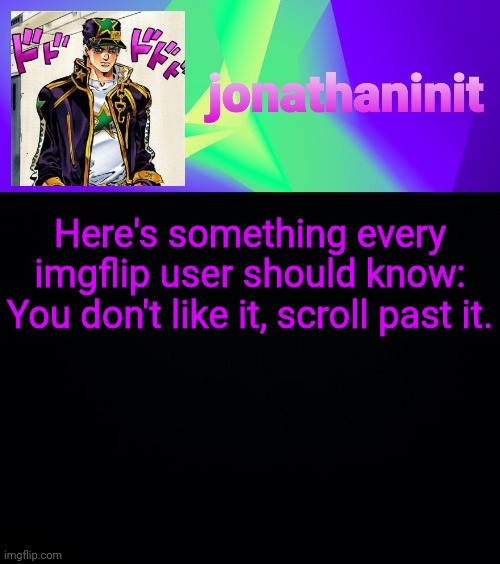 jonathaninit but he's menacingly colorful | Here's something every imgflip user should know:
You don't like it, scroll past it. | image tagged in jonathaninit but he's menacingly colorful | made w/ Imgflip meme maker