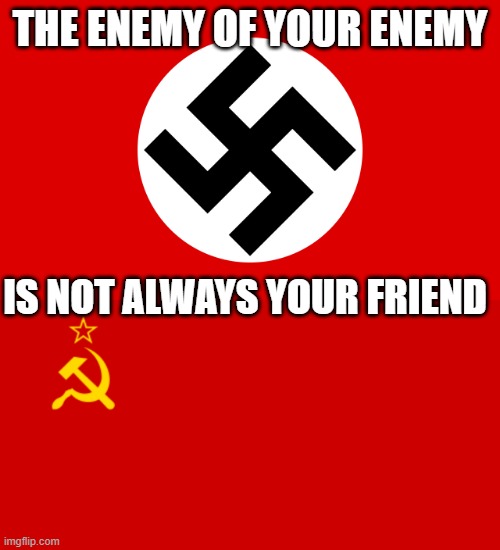 Not matter what, there was going to be a Cold War if WW2 allies didn't work with the Soviets or vice versa | THE ENEMY OF YOUR ENEMY; IS NOT ALWAYS YOUR FRIEND | image tagged in nazi germany,ussr flag,not always your friend,ww2 | made w/ Imgflip meme maker
