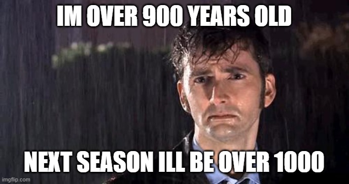 doctor who rain | IM OVER 900 YEARS OLD NEXT SEASON ILL BE OVER 1000 | image tagged in doctor who rain | made w/ Imgflip meme maker