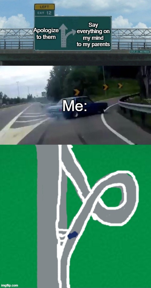 I can't do it | Say everything on my mind to my parents; Apologize to them; Me: | image tagged in memes,left exit 12 off ramp | made w/ Imgflip meme maker