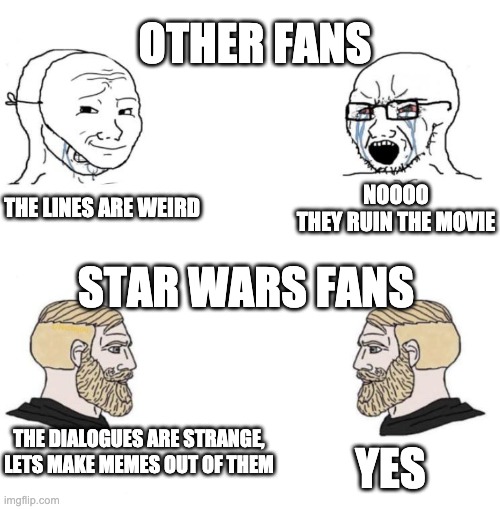 Chad we know | OTHER FANS; NOOOO
THEY RUIN THE MOVIE; THE LINES ARE WEIRD; STAR WARS FANS; THE DIALOGUES ARE STRANGE,
LETS MAKE MEMES OUT OF THEM; YES | image tagged in star wars,chad,we know | made w/ Imgflip meme maker