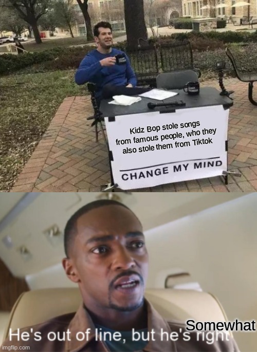 Confuzzled | Kidz Bop stole songs from famous people, who they also stole them from Tiktok; Somewhat | image tagged in memes,change my mind,he's out of line but he's right isolated | made w/ Imgflip meme maker