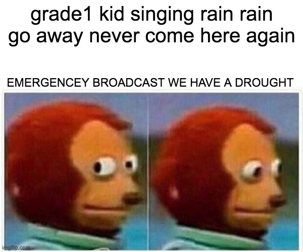 Monkey Puppet | grade1 kid singing rain rain go away never come here again; EMERGENCEY BROADCAST WE HAVE A DROUGHT | image tagged in memes,monkey puppet | made w/ Imgflip meme maker