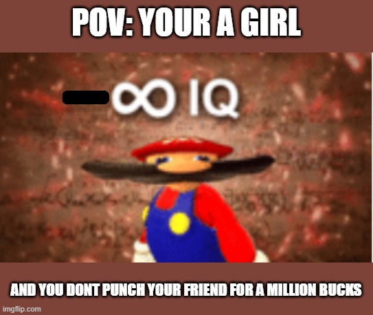 ecks dee | POV: YOUR A GIRL; AND YOU DONT PUNCH YOUR FRIEND FOR A MILLION BUCKS | image tagged in infinite iq,memes | made w/ Imgflip meme maker