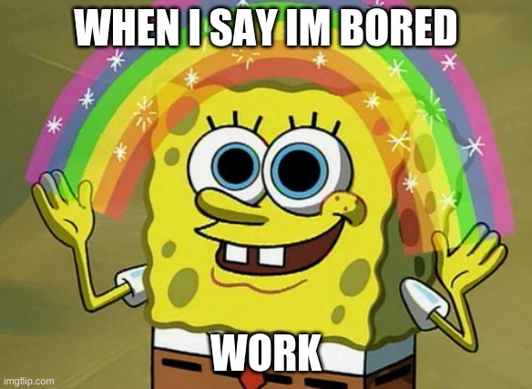Imagination Spongebob Meme | WHEN I SAY IM BORED WORK | image tagged in memes,imagination spongebob | made w/ Imgflip meme maker