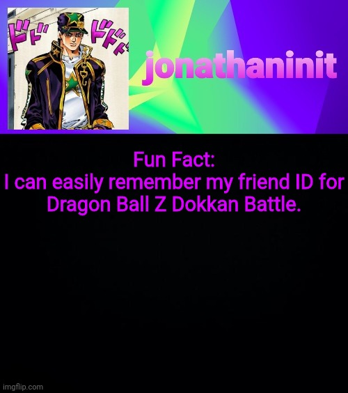jonathaninit but he's menacingly colorful | Fun Fact:
I can easily remember my friend ID for Dragon Ball Z Dokkan Battle. | image tagged in jonathaninit but he's menacingly colorful | made w/ Imgflip meme maker
