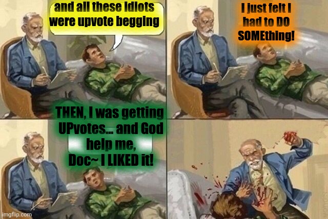 Sigmund Freud Meme | and all these idiots were upvote begging I just felt I
had to DO
SOMEthing! THEN, I was getting 
UPvotes... and God
help me,
Doc~ I LIKED it | image tagged in sigmund freud meme | made w/ Imgflip meme maker