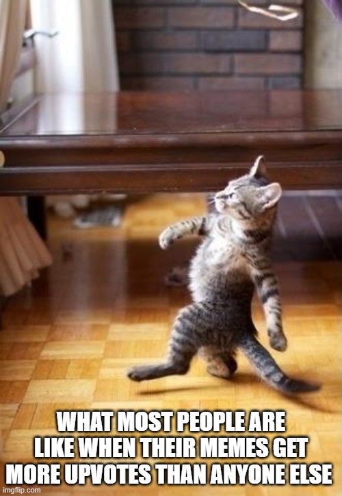 what most people feel like when their memes get loads of upvotes | WHAT MOST PEOPLE ARE LIKE WHEN THEIR MEMES GET MORE UPVOTES THAN ANYONE ELSE | image tagged in memes,cool cat stroll | made w/ Imgflip meme maker