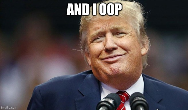 Trump Oopsie | AND I OOP | image tagged in trump oopsie | made w/ Imgflip meme maker