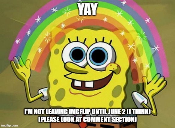 Just look at it | YAY; I'M NOT LEAVING IMGFLIP UNTIL JUNE 2 (I THINK)
(PLEASE LOOK AT COMMENT SECTION) | image tagged in memes,imagination spongebob | made w/ Imgflip meme maker