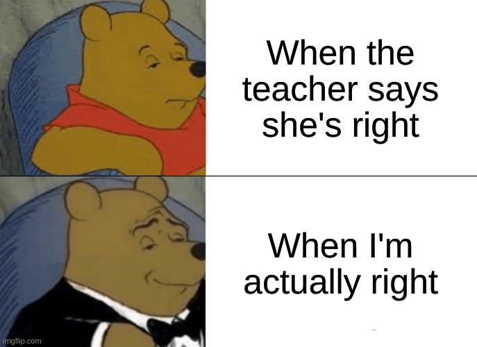 I'm right and you're wrong :) | When the teacher says she's right; When I'm actually right | image tagged in memes,tuxedo winnie the pooh,school,teacher,yeet,why are you questioning me i'm right | made w/ Imgflip meme maker