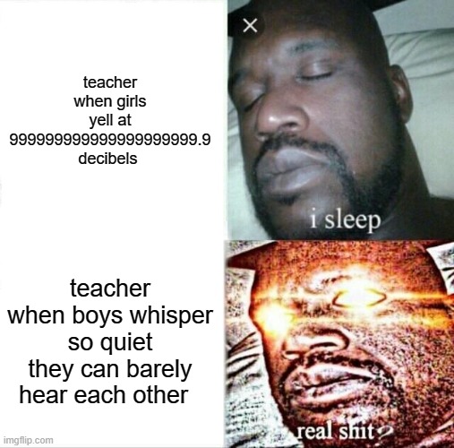 Sleeping Shaq Meme | teacher when girls yell at 999999999999999999999.9 decibels; teacher when boys whisper so quiet they can barely hear each other | image tagged in memes,sleeping shaq | made w/ Imgflip meme maker