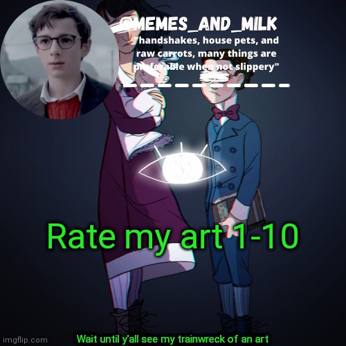 Memes_and_milk Template-Fondue | Rate my art 1-10; Wait until y'all see my trainwreck of an art | image tagged in memes_and_milk template-fondue,oh wow are you actually reading these tags | made w/ Imgflip meme maker