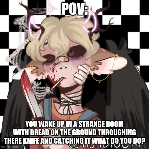 POV:; YOU WAKE UP IN A STRANGE ROOM WITH BREAD ON THE GROUND THROUGHING THERE KNIFE AND CATCHING IT WHAT DO YOU DO? | made w/ Imgflip meme maker