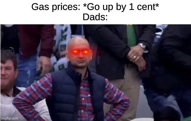 Ah yes, a another meme speaks fax | Gas prices: *Go up by 1 cent*
Dads: | image tagged in memes,so true memes | made w/ Imgflip meme maker