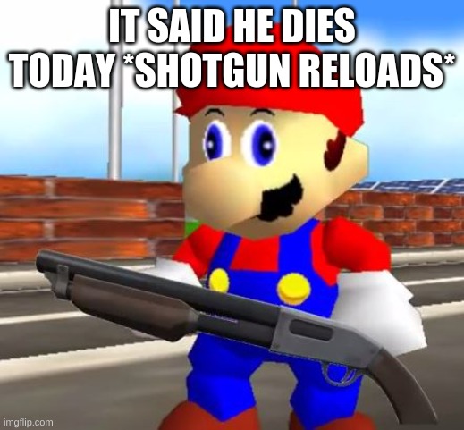 SMG4 Shotgun Mario | IT SAID HE DIES TODAY *SHOTGUN RELOADS* | image tagged in smg4 shotgun mario | made w/ Imgflip meme maker