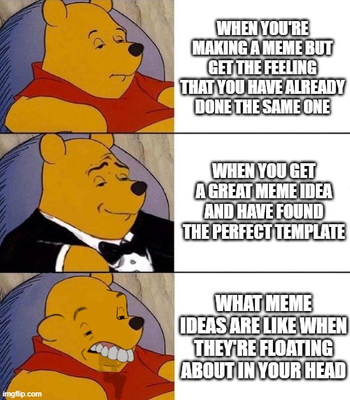 Making memes | WHEN YOU'RE MAKING A MEME BUT GET THE FEELING THAT YOU HAVE ALREADY DONE THE SAME ONE; WHEN YOU GET A GREAT MEME IDEA AND HAVE FOUND THE PERFECT TEMPLATE; WHAT MEME IDEAS ARE LIKE WHEN THEY'RE FLOATING ABOUT IN YOUR HEAD | image tagged in best better blurst | made w/ Imgflip meme maker