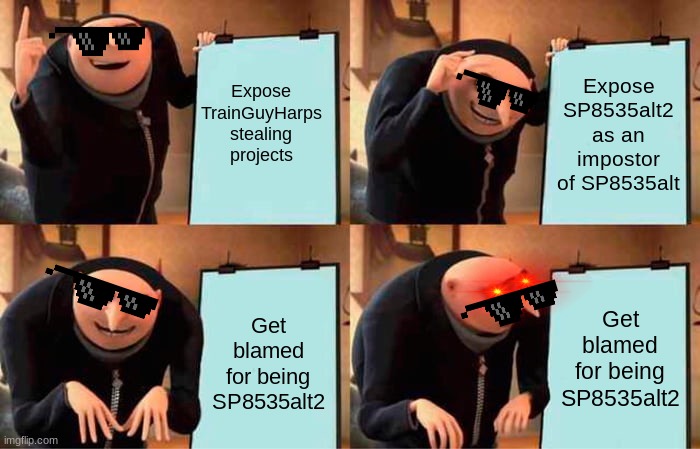 My Time on Scratch in a Nutshell | Expose TrainGuyHarps stealing projects; Expose SP8535alt2 as an impostor of SP8535alt; Get blamed for being SP8535alt2; Get blamed for being SP8535alt2 | image tagged in memes,gru's plan | made w/ Imgflip meme maker