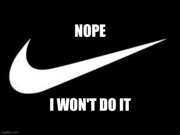 Nike Swoosh  | NOPE; I WON'T DO IT | image tagged in nike swoosh | made w/ Imgflip meme maker