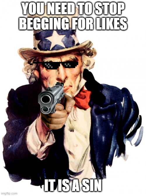 Uncle Sam | YOU NEED TO STOP BEGGING FOR LIKES; IT IS A SIN | image tagged in memes,uncle sam | made w/ Imgflip meme maker