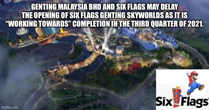 Confirmed the Delay Opening of Six Flags Genting SkyWorlds | GENTING MALAYSIA BHD AND SIX FLAGS MAY DELAY THE OPENING OF SIX FLAGS GENTING SKYWORLDS AS IT IS “WORKING TOWARDS” COMPLETION IN THE THIRD QUARTER OF 2021. | image tagged in six flags,memes,six flags genting skyworlds,theme park,glitch productions | made w/ Imgflip meme maker