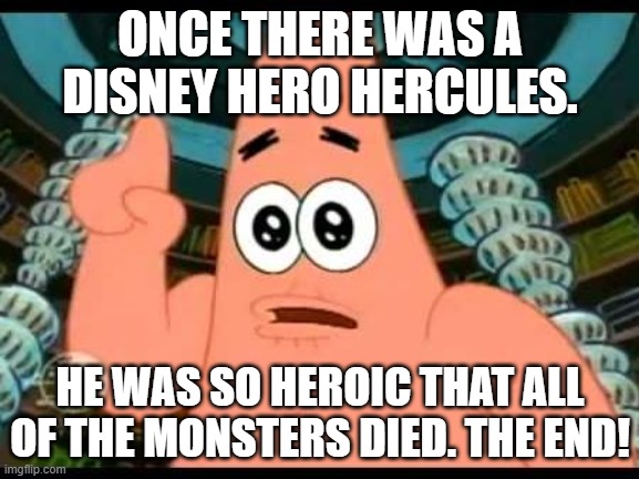 Patrick Talks About Hercules |  ONCE THERE WAS A DISNEY HERO HERCULES. HE WAS SO HEROIC THAT ALL OF THE MONSTERS DIED. THE END! | image tagged in memes,patrick says,disney,hercules | made w/ Imgflip meme maker