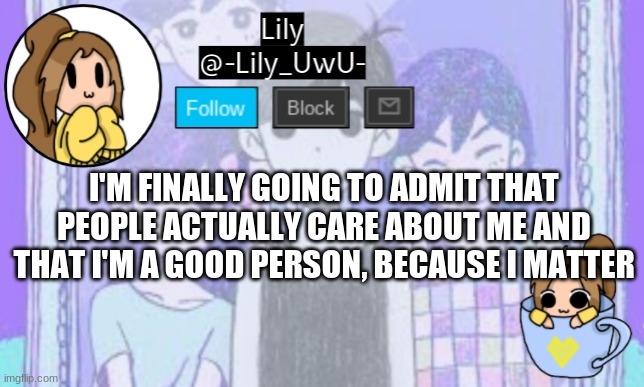 (Jaiden note: FiNaLlY) | I'M FINALLY GOING TO ADMIT THAT PEOPLE ACTUALLY CARE ABOUT ME AND THAT I'M A GOOD PERSON, BECAUSE I MATTER | image tagged in lily omori announcement template 1 | made w/ Imgflip meme maker