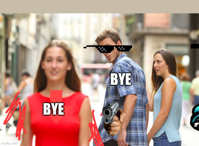 Bye Bye... | BYE; BYE | image tagged in memes,distracted boyfriend,x x everywhere | made w/ Imgflip meme maker