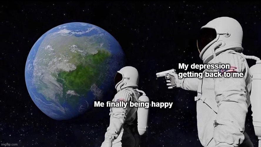 Depression | My depression getting back to me; Me finally being happy | image tagged in memes,always has been | made w/ Imgflip meme maker
