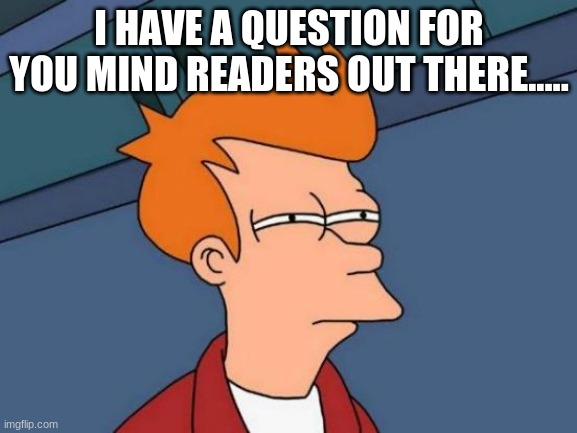 Futurama Fry Meme | I HAVE A QUESTION FOR YOU MIND READERS OUT THERE..... | image tagged in memes,futurama fry | made w/ Imgflip meme maker