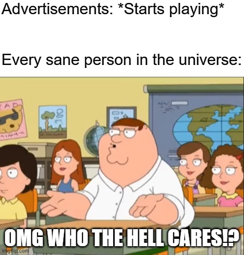 Advertisements: *Starts playing*
   
 
Every sane person in the universe:; OMG WHO THE HELL CARES!? | image tagged in oh my god who the hell cares,memes,advertisement | made w/ Imgflip meme maker