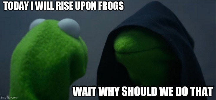 Evil Kermit Meme | TODAY I WILL RISE UPON FROGS; WAIT WHY SHOULD WE DO THAT | image tagged in memes,evil kermit | made w/ Imgflip meme maker