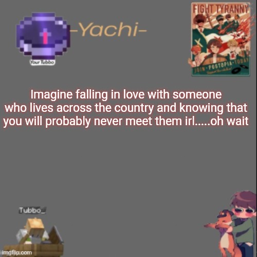 Yachis Tubbo temp | Imagine falling in love with someone who lives across the country and knowing that you will probably never meet them irl.....oh wait | image tagged in yachis tubbo temp | made w/ Imgflip meme maker